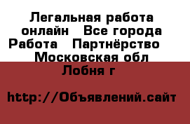 Легальная работа онлайн - Все города Работа » Партнёрство   . Московская обл.,Лобня г.